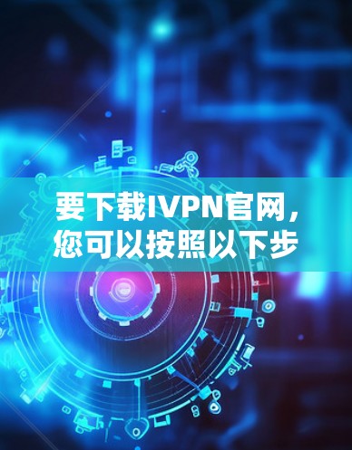 要下载IVPN官网，您可以按照以下步骤进行