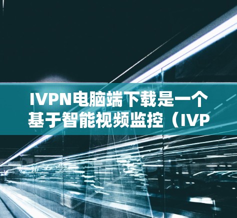 IVPN电脑端下载是一个基于智能视频监控（IVPN）的软件包，主要用于监控员工或设备。以下是下载IVPN电脑端的步骤