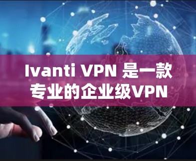Ivanti VPN 是一款专业的企业级VPN解决方案，提供强大的加密能力、高度的安全性和灵活的配置选项。如果你正在寻找企业级的VPN替代方案，以下几种选项可以考虑