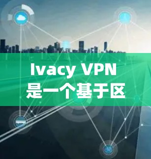 Ivacy VPN 是一个基于区块链技术的即时加密VPN服务，它通过区块链技术来确保数据的安全性和隐私。以下是关于 Ivacy VPN 的真实速度体验的一些关键点