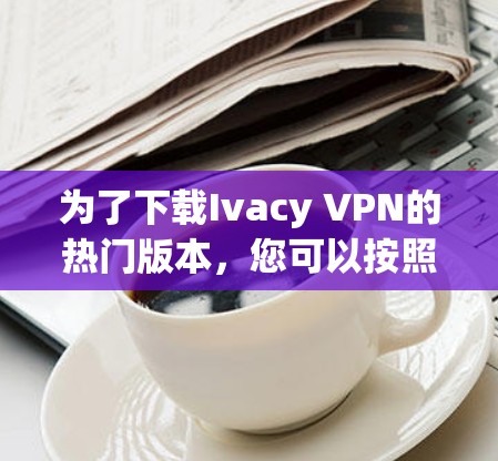 为了下载Ivacy VPN的热门版本，您可以按照以下步骤进行操作
