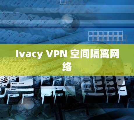 Ivacy VPN 空间隔离网络