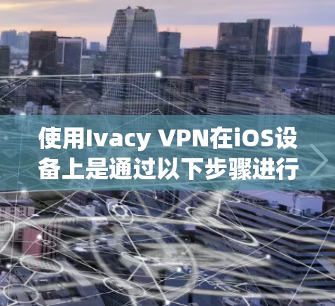 使用Ivacy VPN在iOS设备上是通过以下步骤进行的