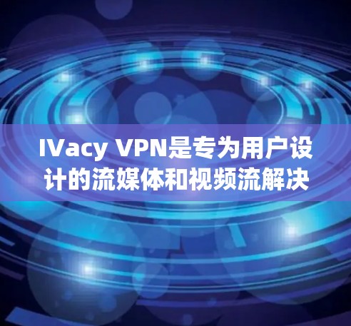 IVacy VPN是专为用户设计的流媒体和视频流解决方案,旨在提供安全、高效、便捷的VPN服务。以下是关于IVacy VPN流媒体功能的访问体验分析