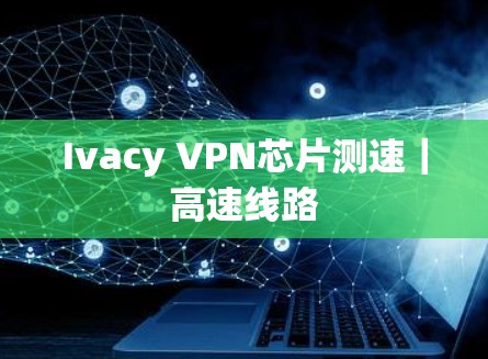 Ivacy VPN芯片测速｜高速线路