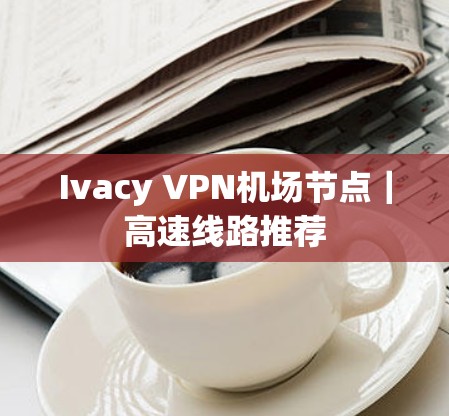 Ivacy VPN机场节点|高速线路推荐