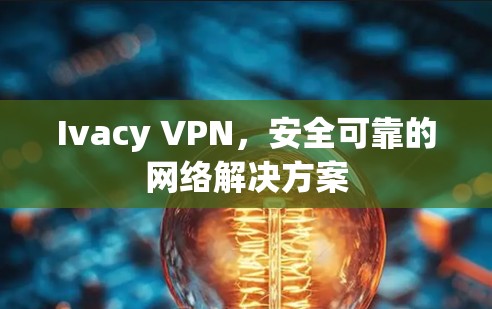 Ivacy VPN,安全可靠的网络解决方案