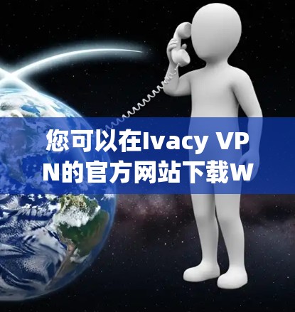 您可以在Ivacy VPN的官方网站下载Windows版本。以下是具体的步骤
