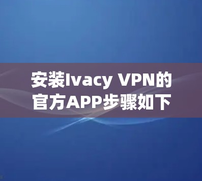 安装Ivacy VPN的官方APP步骤如下