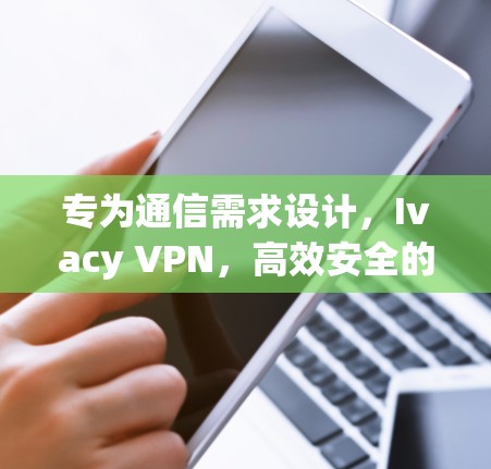 专为通信需求设计,Ivacy VPN,高效安全的通信解决方案