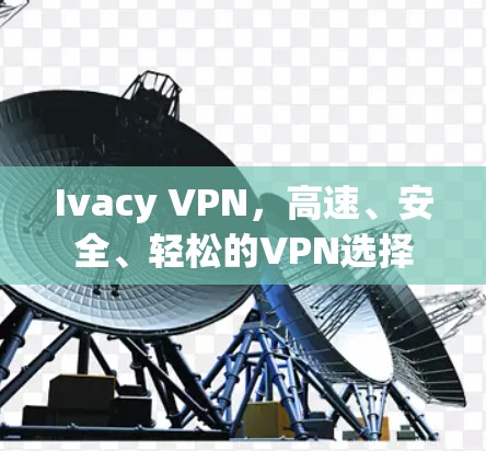 Ivacy VPN，高速、安全、轻松的VPN选择