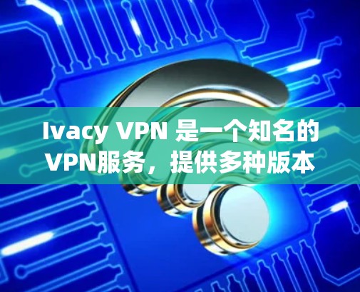 Ivacy VPN 是一个知名的VPN服务,提供多种版本,包括iOS和Android版本。以下是关于Ivacy VPN iOS应用的详细介绍