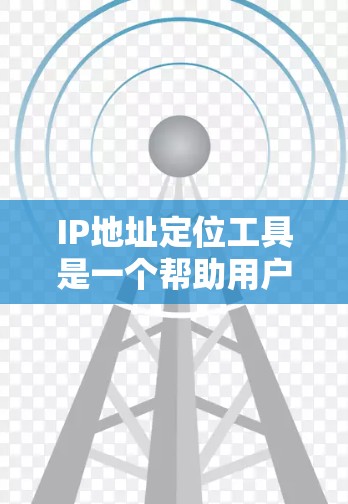 IP地址定位工具是一个帮助用户快速定位IP地址所属国家或地区的工具。以下是一些常见的IP地址定位工具及其特点