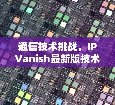 通信技术挑战,IPVanish最新版技术突破