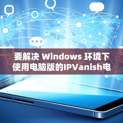 要解决 Windows 环境下使用电脑版的IPVanish电脑版连接问题，可以按照以下步骤操作