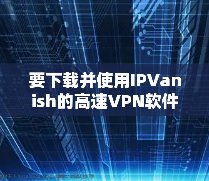 要下载并使用IPVanish的高速VPN软件，按照以下步骤操作