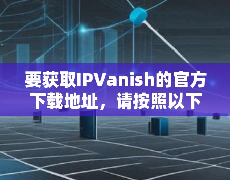 要获取IPVanish的官方下载地址，请按照以下步骤操作