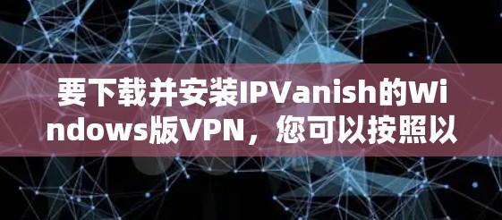 要下载并安装IPVanish的Windows版VPN，您可以按照以下步骤进行