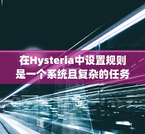 在Hysteria中设置规则是一个系统且复杂的任务,但通过分步骤的学习和实践,可以逐步掌握规则设置的基本技巧。以下是一个详细的指导,帮助你更好地理解并应用Hysteria的规则设置功能