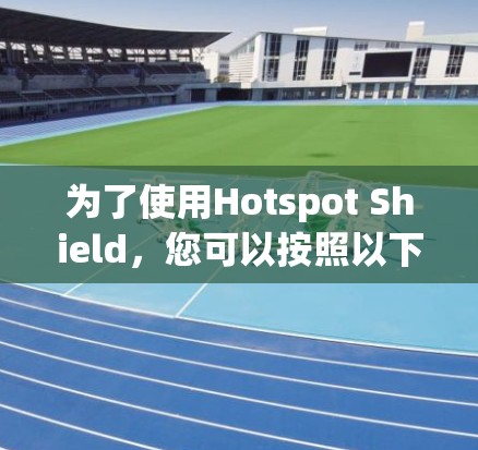 为了使用Hotspot Shield，您可以按照以下步骤进行操作