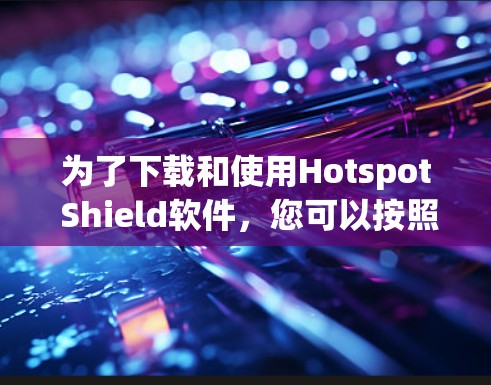 为了下载和使用Hotspot Shield软件,您可以按照以下步骤进行