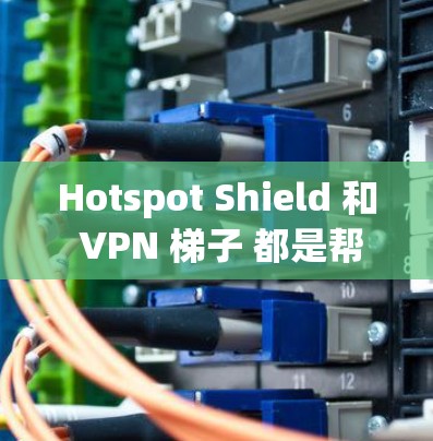 Hotspot Shield 和 VPN 梯子 都是帮助用户在没有VPN的情况下访问网络的工具,但它们各有优劣。以下是一些主要区别和推荐建议