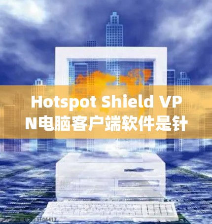 Hotspot Shield VPN电脑客户端软件是针对在IP热点（无法直接连接互联网）时使用VPN的工具。以下是推荐的软件及其特点