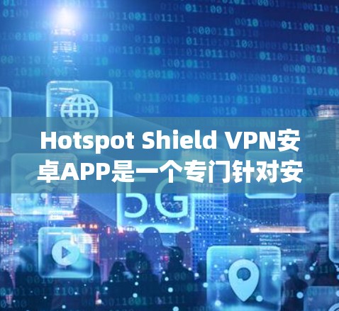 Hotspot Shield VPN安卓APP是一个专门针对安卓设备的VPN工具,主要面向在线或附近有信号的用户。以下是对这款APP的详细介绍 Hotspot Shield VPN安卓APP是一个专门针对安卓设备的VPN工具,主要面向在线或附近有信号的用户。以下是对这款APP的详细介绍