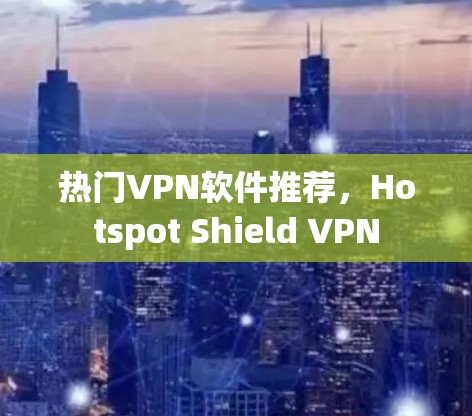 热门VPN软件推荐,Hotspot Shield VPN 热门VPN软件推荐,Hotspot Shield VPN