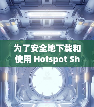 为了安全地下载和使用 Hotspot Shield VPNAPP，以下是详细的步骤指南