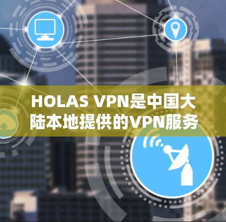 HOLAS VPN是中国大陆本地提供的VPN服务,用户可以使用它访问互联网,包括VPN功能。以下是一些关于HOLAS VPN连接速度的测试和使用情况 HOLAS VPN是中国大陆本地提供的VPN服务,用户可以使用它访问互联网,包括VPN功能。以下是一些关于HOLAS VPN连接速度的测试和使用情况