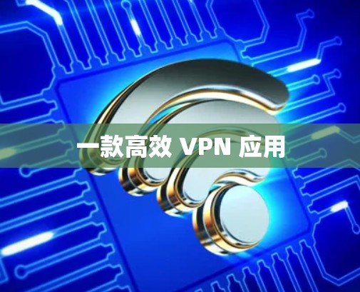 一款高效 VPN 应用 一款高效 VPN 应用