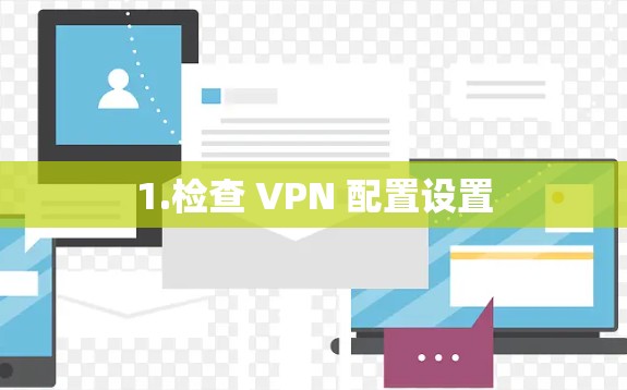 1.检查 VPN 配置设置 1.检查 VPN 配置设置