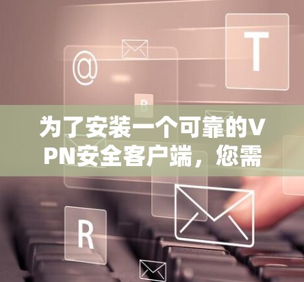 为了安装一个可靠的VPN安全客户端,您需要按照以下步骤进行 为了安装一个可靠的VPN安全客户端,您需要按照以下步骤进行