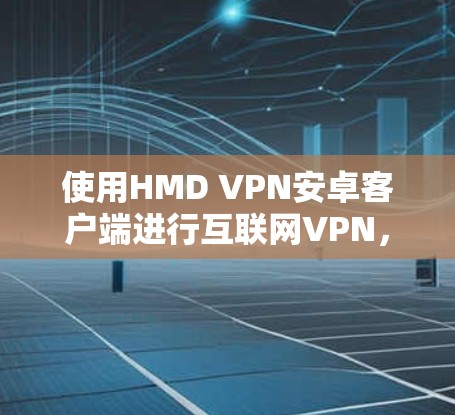 使用HMD VPN安卓客户端进行互联网VPN,可以通过以下步骤进行操作 使用HMD VPN安卓客户端进行互联网VPN,可以通过以下步骤进行操作