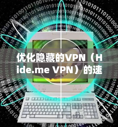 优化隐藏的VPN(Hide.me VPN)的速度是一个系统性的过程,需要从多个方面入手,以确保最佳的连接体验。以下是一个结构化的优化步骤指南